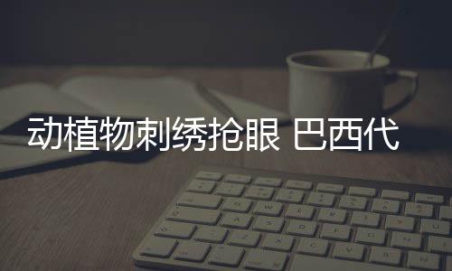 動(dòng)植物刺繡搶眼 巴西代表團(tuán)巴黎奧運(yùn)會(huì)禮儀服亮相