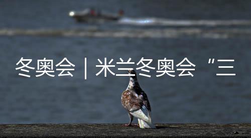 冬奧會|米蘭冬奧會“三金王”誕生 不是東道主