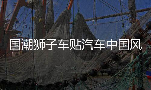 國(guó)潮獅子車貼汽車中國(guó)風(fēng)疤痕劃痕遮擋個(gè)性創(chuàng)意摩托電動(dòng)車汽車貼紙