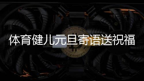 體育健兒元旦寄語(yǔ)送祝福：2024，不負(fù)熱愛(ài)，全力以赴