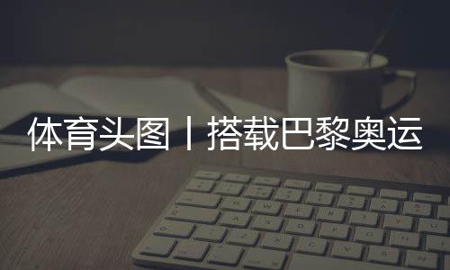 體育頭圖丨搭載巴黎奧運會火種的帆船抵達馬賽