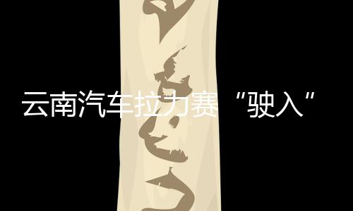 云南汽車?yán)悺榜側(cè)搿甭?助推中泰多領(lǐng)域合作