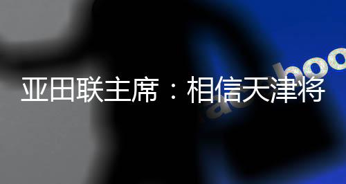 亞田聯(lián)主席：相信天津?qū)閬喼奘覂?nèi)田徑賽事樹立新標桿