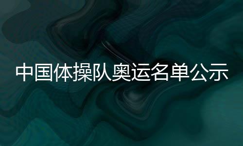 中國體操隊奧運名單公示 張博恒邱祺緣等擔綱