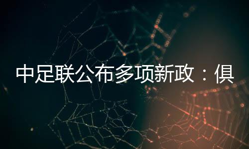 中足聯(lián)公布多項(xiàng)新政:俱樂部簽署“陰陽合同”將被罰降級