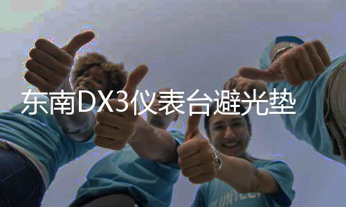 東南DX3儀表臺避光墊汽車內(nèi)飾裝飾用品配件中控臺改裝防滑防曬墊