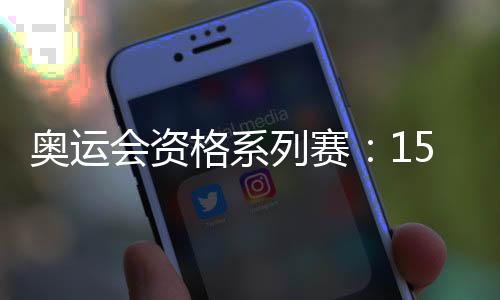 奧運會資格系列賽:150余個奧運席位虛位以待
