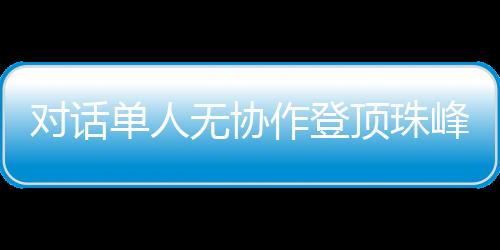 對(duì)話(huà)單人無(wú)協(xié)作登頂珠峰的中國(guó)攀登者:每一步都如履薄冰