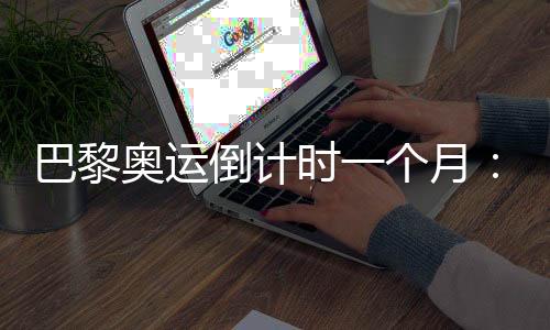 巴黎奧運(yùn)倒計(jì)時(shí)一個(gè)月:中國軍團(tuán)多項(xiàng)實(shí)現(xiàn)滿額參賽