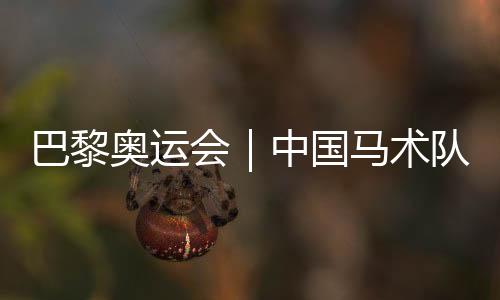 巴黎奧運(yùn)會(huì)|中國(guó)馬術(shù)隊(duì)公布巴黎奧運(yùn)會(huì)參賽資格名單
