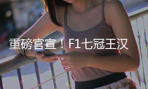 重磅官宣！F1七冠王漢密爾頓將轉(zhuǎn)投法拉利！