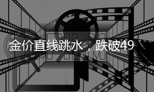 金價(jià)直線跳水，跌破4900美元！創(chuàng)近1個(gè)月新低
