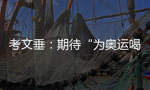 考文垂:期待“為奧運喝彩”項目組持續(xù)發(fā)揮文化橋梁作用