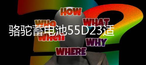 駱駝蓄電池55D23適配現(xiàn)代朗動(dòng)起亞K3凱越天籟卡羅拉汽車電瓶