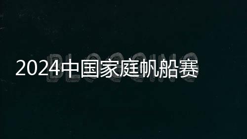 2024中國(guó)家庭帆船賽在杭州啟航 掀起帆船運(yùn)動(dòng)新熱潮
