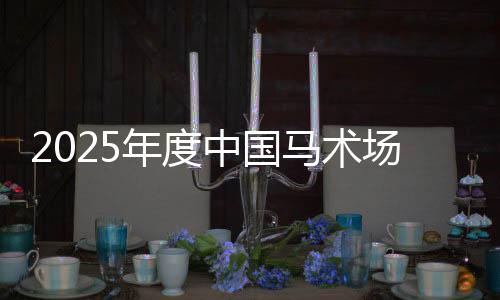 2025年度中國馬術(shù)場地障礙年終總決賽將于2026年1月舉行